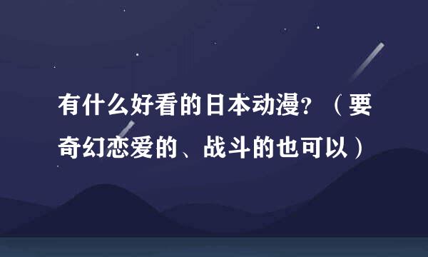 有什么好看的日本动漫？（要奇幻恋爱的、战斗的也可以）