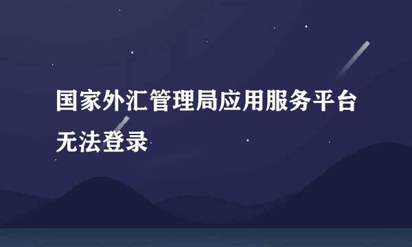 国家外汇管理局应用服务平台无法登录