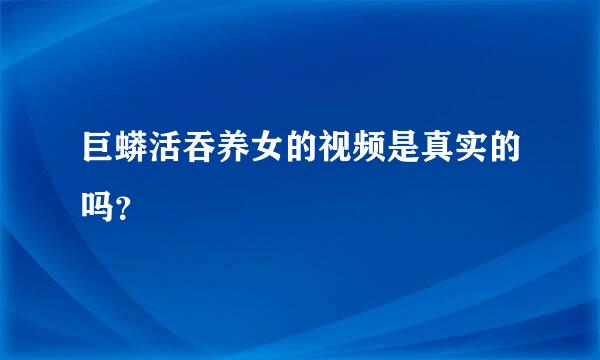 巨蟒活吞养女的视频是真实的吗？