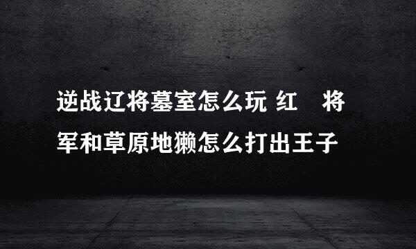 逆战辽将墓室怎么玩 红犼将军和草原地獭怎么打出王子