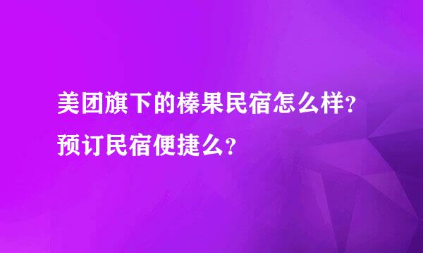 美团旗下的榛果民宿怎么样？预订民宿便捷么？