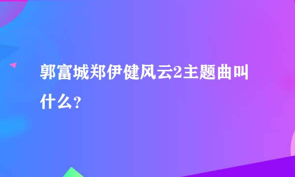 郭富城郑伊健风云2主题曲叫什么？