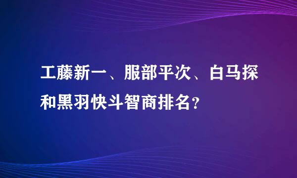 工藤新一、服部平次、白马探和黑羽快斗智商排名？