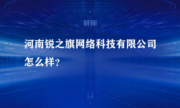 河南锐之旗网络科技有限公司怎么样？