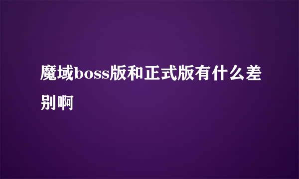 魔域boss版和正式版有什么差别啊