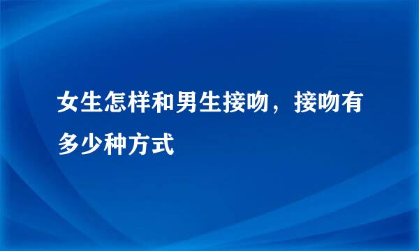 女生怎样和男生接吻，接吻有多少种方式