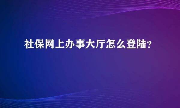 社保网上办事大厅怎么登陆？