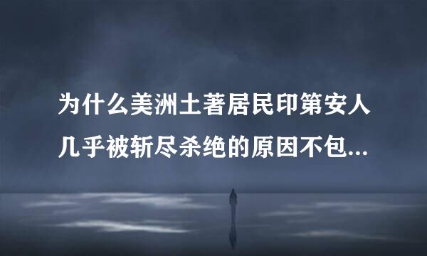 为什么美洲土著居民印第安人几乎被斩尽杀绝的原因不包括罪恶的奴隶贸易？