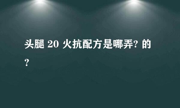 头腿 20 火抗配方是哪弄? 的？