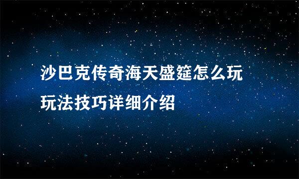 沙巴克传奇海天盛筵怎么玩 玩法技巧详细介绍