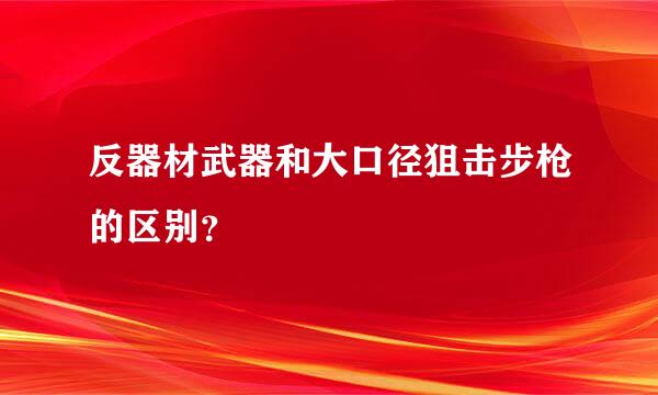 反器材武器和大口径狙击步枪的区别？