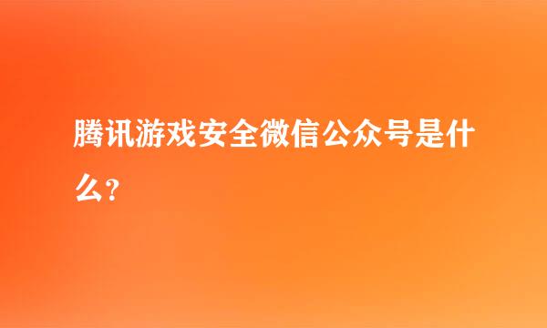 腾讯游戏安全微信公众号是什么？