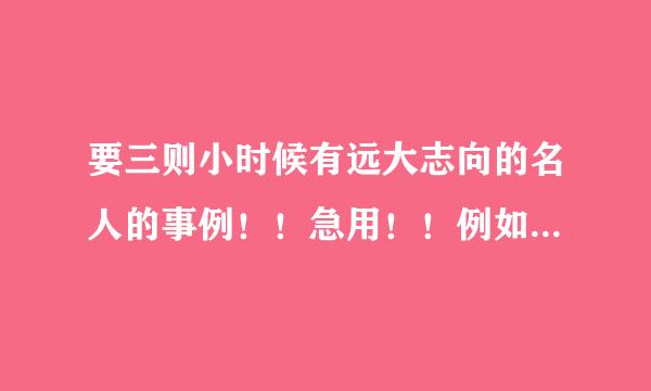 要三则小时候有远大志向的名人的事例！！急用！！例如：周恩来为中华之崛起而读书。