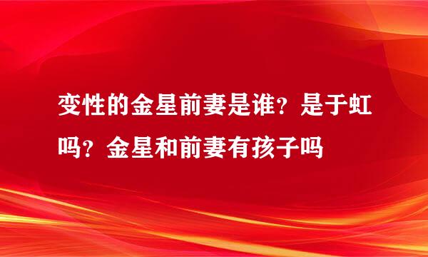 变性的金星前妻是谁？是于虹吗？金星和前妻有孩子吗