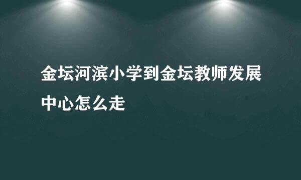 金坛河滨小学到金坛教师发展中心怎么走