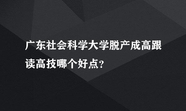 广东社会科学大学脱产成高跟读高技哪个好点？