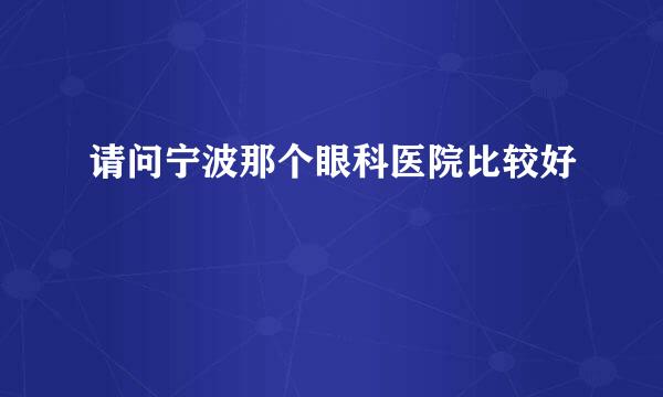 请问宁波那个眼科医院比较好