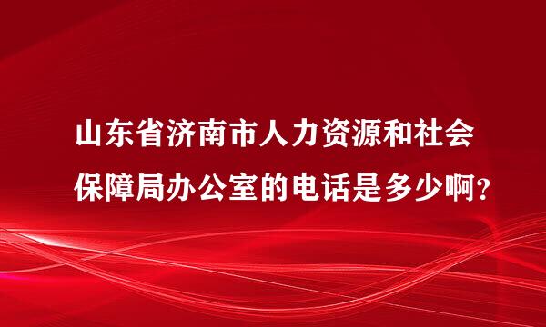 山东省济南市人力资源和社会保障局办公室的电话是多少啊？