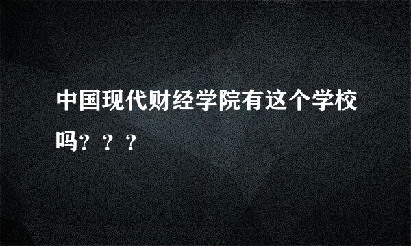 中国现代财经学院有这个学校吗？？？