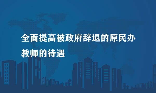 全面提高被政府辞退的原民办教师的待遇