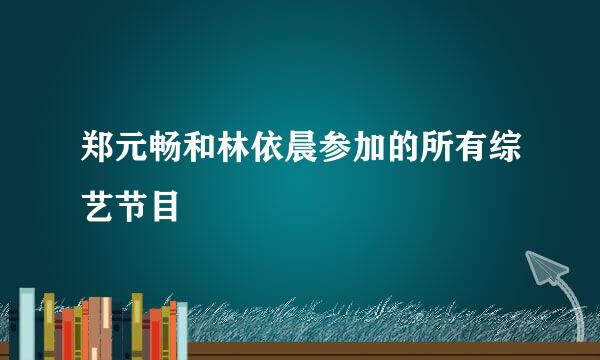 郑元畅和林依晨参加的所有综艺节目