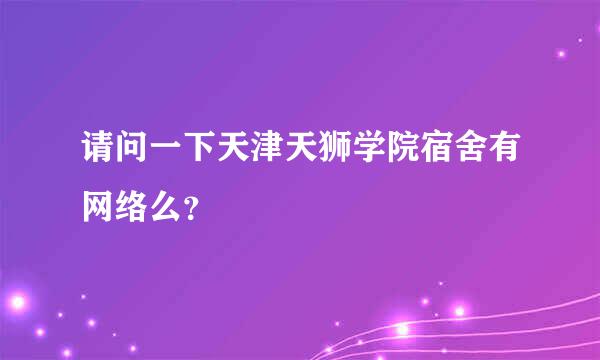 请问一下天津天狮学院宿舍有网络么？