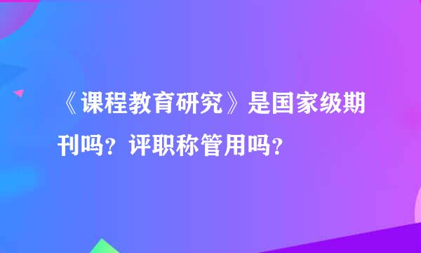 《课程教育研究》是国家级期刊吗？评职称管用吗？