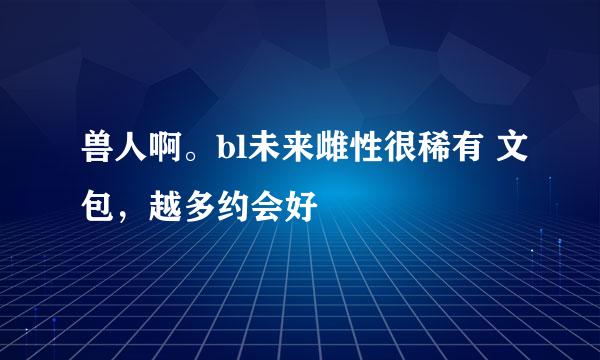 兽人啊。bl未来雌性很稀有 文包，越多约会好