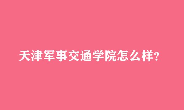 天津军事交通学院怎么样？