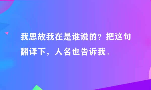 我思故我在是谁说的？把这句翻译下，人名也告诉我。