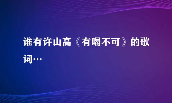 谁有许山高《有喝不可》的歌词…