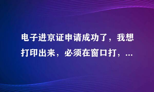 电子进京证申请成功了，我想打印出来，必须在窗口打，还是在家里也可