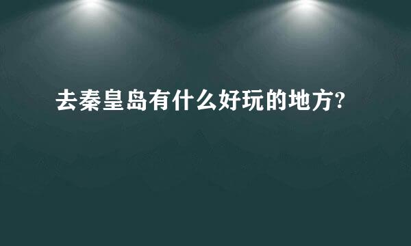 去秦皇岛有什么好玩的地方?