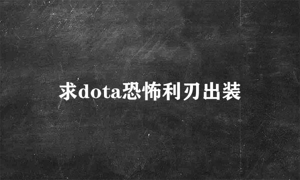 求dota恐怖利刃出装