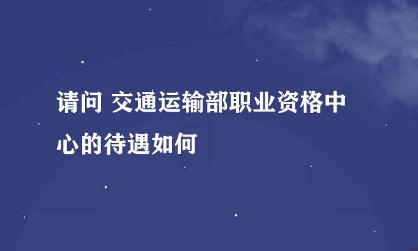 请问 交通运输部职业资格中心的待遇如何