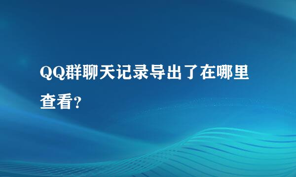 QQ群聊天记录导出了在哪里查看？