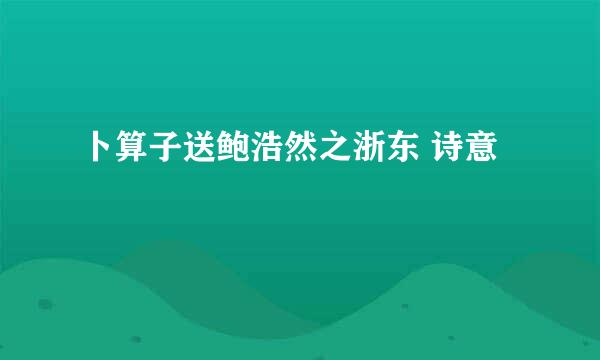 卜算子送鲍浩然之浙东 诗意