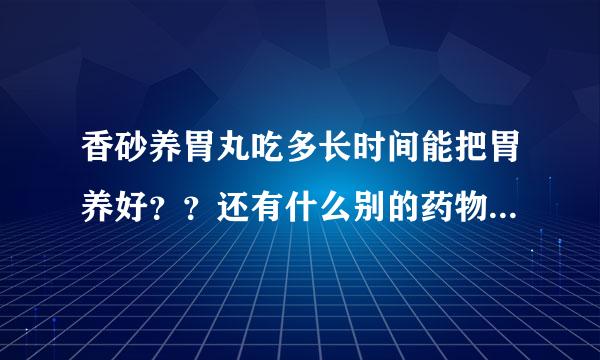 香砂养胃丸吃多长时间能把胃养好？？还有什么别的药物推荐吗？？