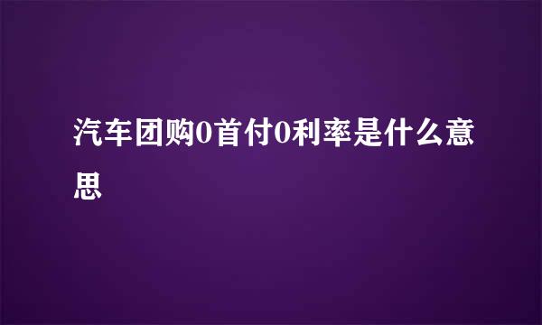 汽车团购0首付0利率是什么意思