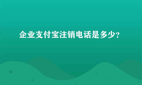 企业支付宝注销电话是多少？