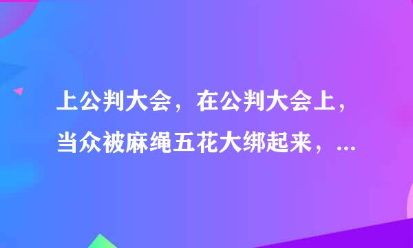 上公判大会，在公判大会上，当众被麻绳五花大绑起来，很丢人吧？