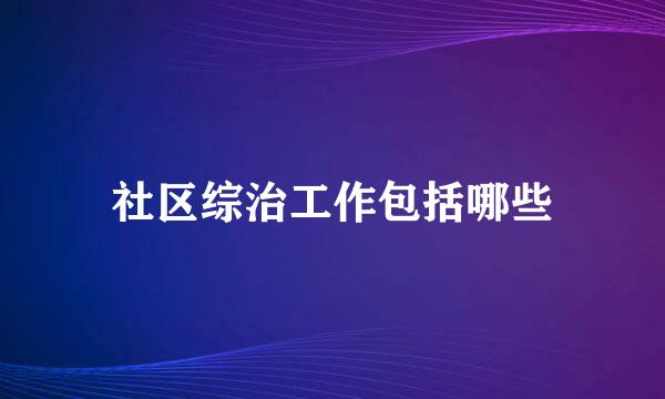 社区综治工作包括哪些