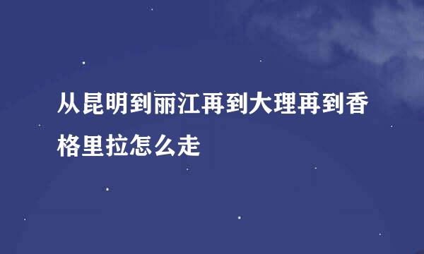 从昆明到丽江再到大理再到香格里拉怎么走