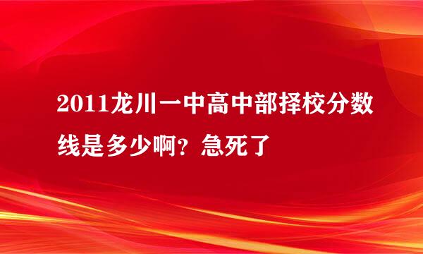 2011龙川一中高中部择校分数线是多少啊？急死了