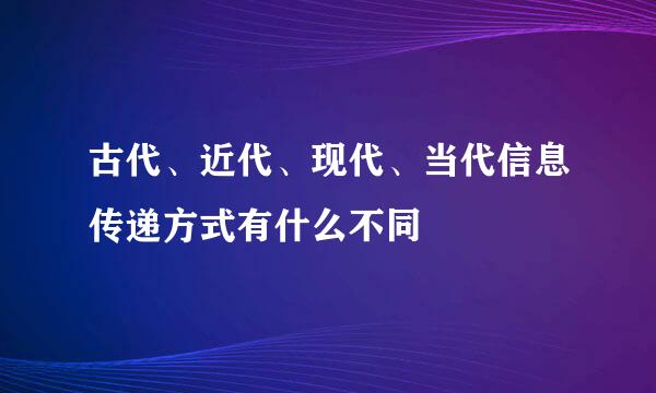 古代、近代、现代、当代信息传递方式有什么不同