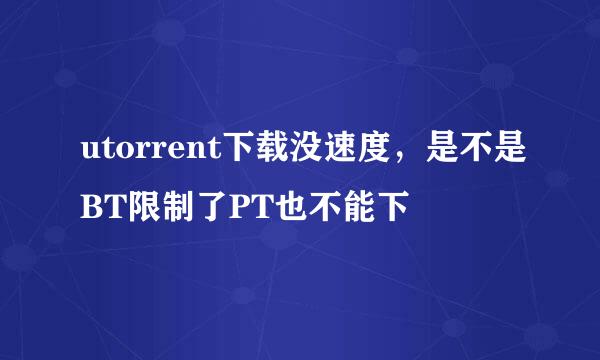 utorrent下载没速度，是不是BT限制了PT也不能下