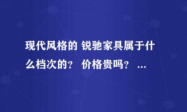 现代风格的 锐驰家具属于什么档次的？ 价格贵吗？ 哪里可以买到实惠点的？