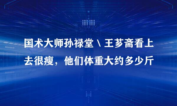 国术大师孙禄堂＼王芗斋看上去很瘦，他们体重大约多少斤