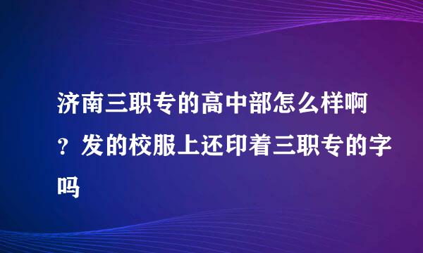 济南三职专的高中部怎么样啊？发的校服上还印着三职专的字吗