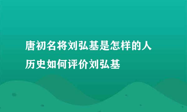 唐初名将刘弘基是怎样的人 历史如何评价刘弘基